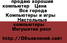 продаю хороший компьютер › Цена ­ 7 000 - Все города Компьютеры и игры » Настольные компьютеры   . Ингушетия респ.